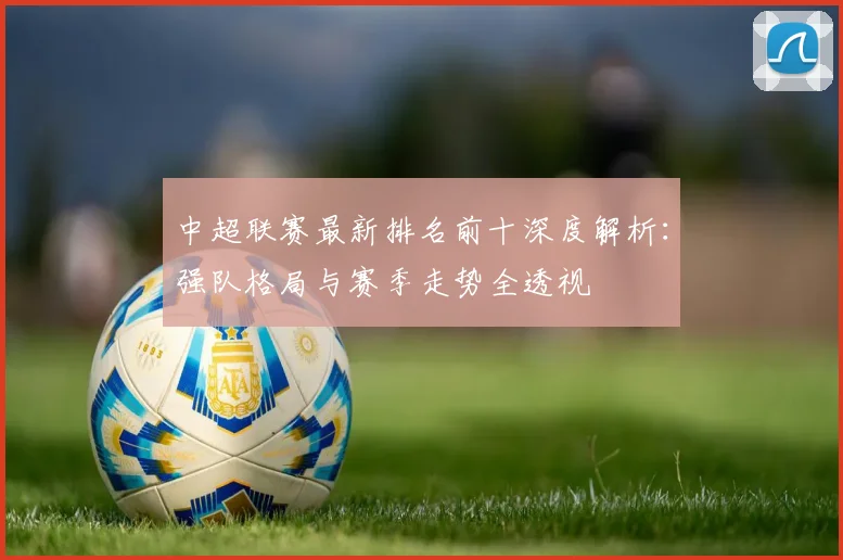 中超联赛最新排名前十深度解析:强队格局与赛季走势全透视