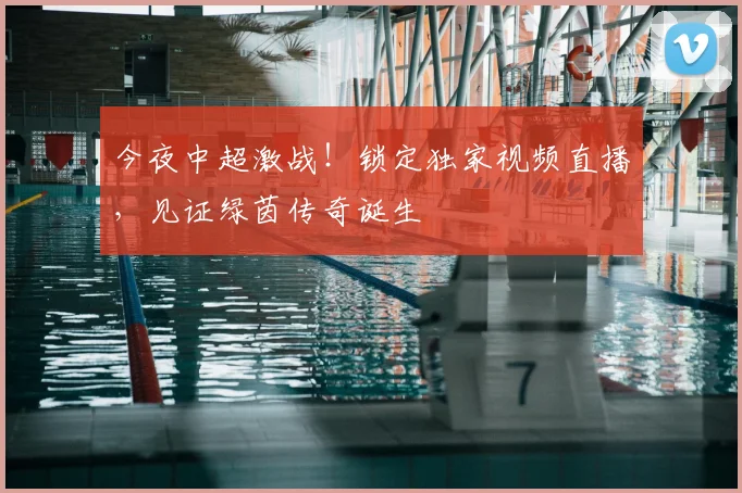 今夜中超激战！锁定独家视频直播，见证绿茵传奇诞生