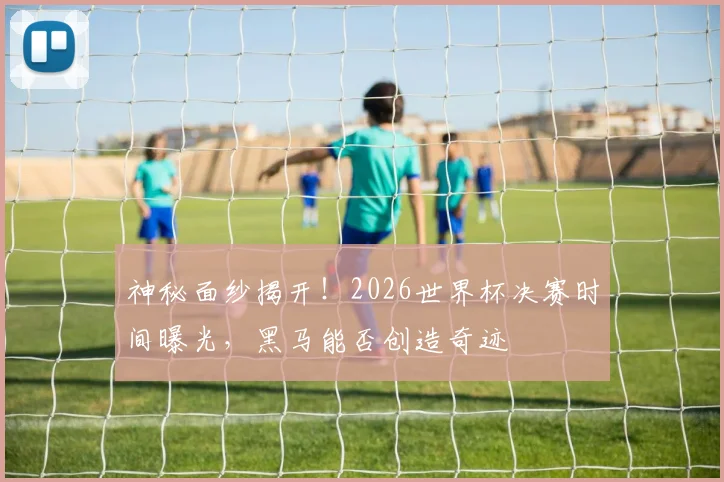 神秘面纱揭开！2026世界杯决赛时间曝光，黑马能否创造奇迹