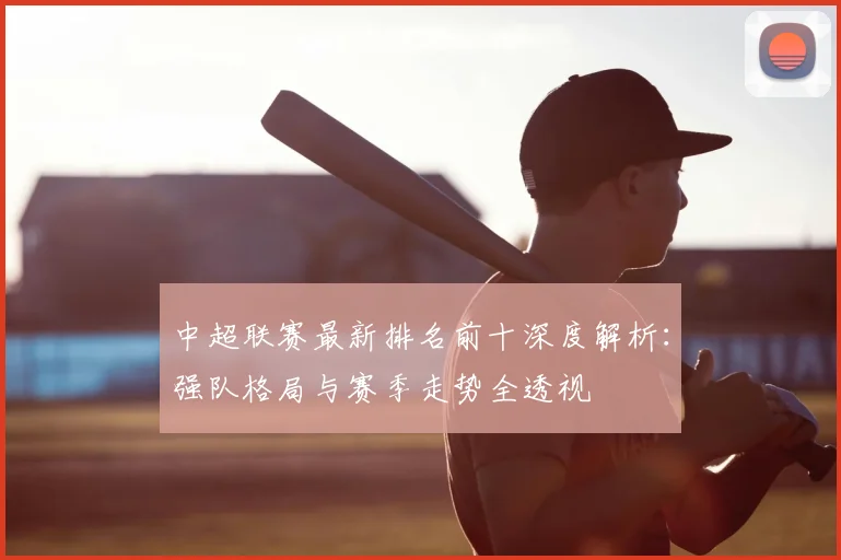 中超联赛最新排名前十深度解析：强队格局与赛季走势全透视