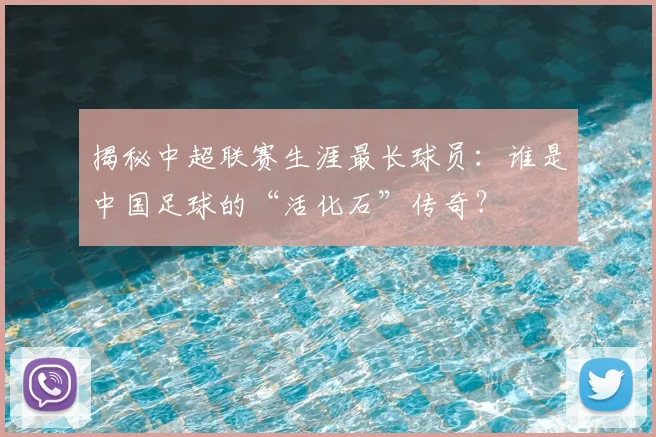 揭秘中超联赛生涯最长球员：谁是中国足球的“活化石”传奇？