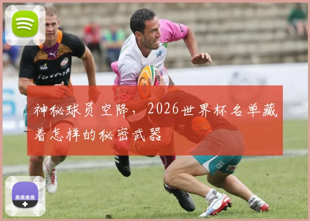 神秘球员空降，2026世界杯名单藏着怎样的秘密武器
