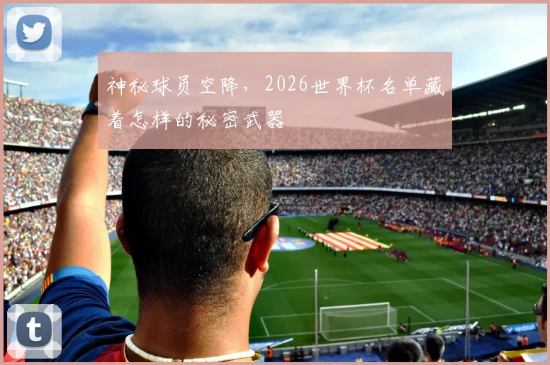 神秘球员空降，2026世界杯名单藏着怎样的秘密武器