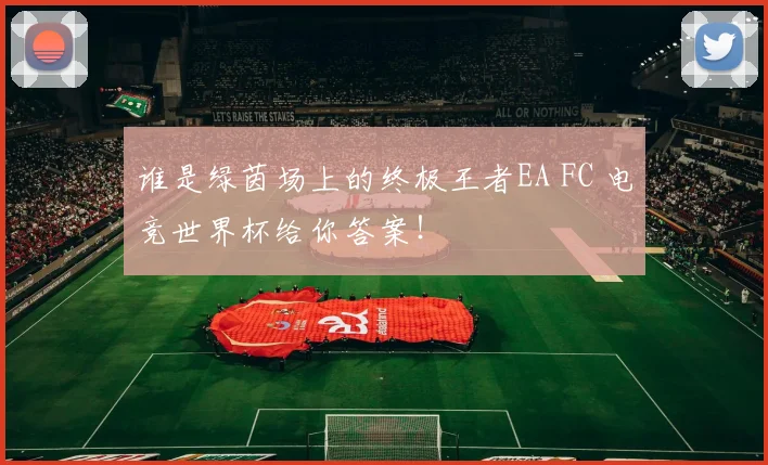 谁是绿茵场上的终极王者EA FC 电竞世界杯给你答案！