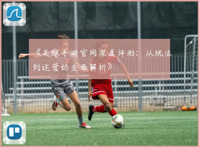 《足球手游官网深度评测：从玩法到运营的全面解析》