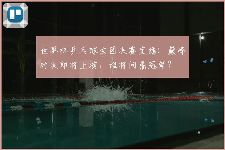 世界杯乒乓球女团决赛直播：巅峰对决即将上演，谁将问鼎冠军？